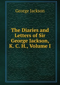 The Diaries and Letters of Sir George Jackson, K. C. H., Volume I