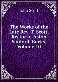 The Works of the Late Rev. T. Scott, Rector of Aston Sanford, Bucks, Volume 10