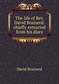 The life of Rev. David Brainerd: chiefly extracted from his diary