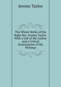 The Whole Works of the Right Rev. Jeremy Taylor: With a Life of the Author and a Critical Examination of His Writings