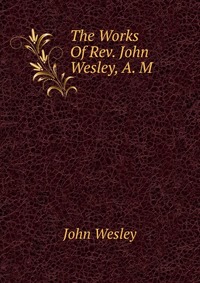 The Works Of Rev. John Wesley, A. M