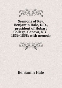 Sermons of Rev. Benjamin Hale, D.D., president of Hobart College, Geneva, N.Y., 1836-1858: with memoir