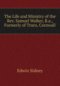 The Life and Ministry of the Rev. Samuel Walker, B.a., Formerly of Truro, Cornwall