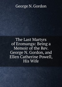 The Last Martyrs of Eromanga: Being a Memoir of the Rev. George N. Gordon, and Ellen Catherine Powell, His Wife