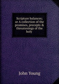 Scripture balances; or A collection of the promises, precepts & threatenings of the holy