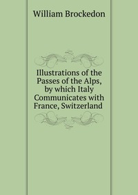 Illustrations of the Passes of the Alps, by which Italy Communicates with France, Switzerland