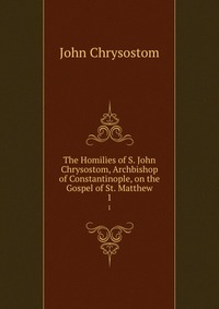 The Homilies of S. John Chrysostom, Archbishop of Constantinople, on the Gospel of St. Matthew