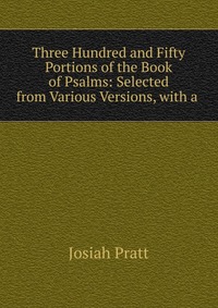 Three Hundred and Fifty Portions of the Book of Psalms: Selected from Various Versions, with a