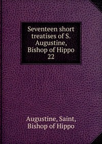 Seventeen short treatises of S. Augustine, Bishop of Hippo