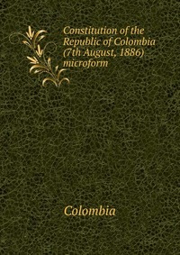 Constitution of the Republic of Colombia (7th August, 1886) microform