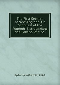 The First Settlers of New-England, Or, Conquest of the Pequods, Narragansets and Pokanokets: As