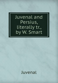 Juvenal and Persius, literally tr., by W. Smart