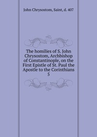 The homilies of S. John Chrysostom, Archbishop of Constantinople, on the First Epistle of St. Paul the Apostle to the Corinthians