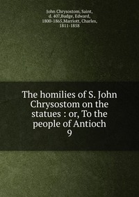 The homilies of S. John Chrysostom on the statues : or, To the people of Antioch