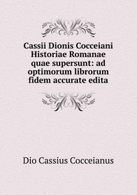 Cassii Dionis Cocceiani Historiae Romanae quae supersunt: ad optimorum librorum fidem accurate edita