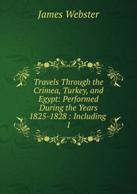 Travels Through the Crimea, Turkey, and Egypt: Performed During the Years 1825-1828 : Including