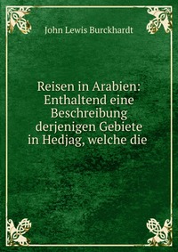 Reisen in Arabien: Enthaltend eine Beschreibung derjenigen Gebiete in Hedjag, welche die