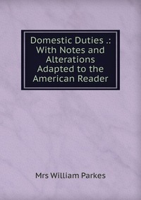 Domestic Duties .: With Notes and Alterations Adapted to the American Reader