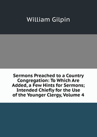 Sermons Preached to a Country Congregation: To Which Are Added, a Few Hints for Sermons; Intended Chiefly for the Use of the Younger Clergy, Volume 4