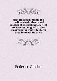 Heat treatment of soft and medium steels; theory and practice of the preliminary heat treatments designed to give maximum toughness to steels used for machine parts