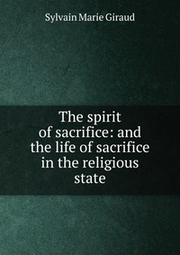 The spirit of sacrifice: and the life of sacrifice in the religious state