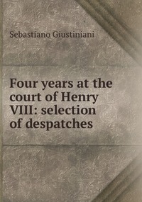 Four years at the court of Henry VIII: selection of despatches