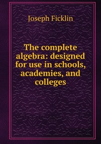 The complete algebra: designed for use in schools, academies, and colleges