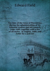 Tax lists of the town of Providence during the administration of Sir Edmund Andros and his council, 1686-1689. together with a list of all males . in August, 1688, and liable for a poll tax