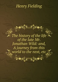 The history of the life of the late Mr. Jonathan Wild: and, A journey from this world to the next, etc