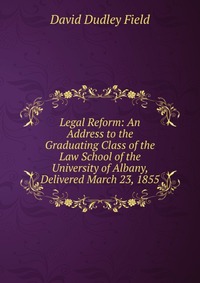 Legal Reform: An Address to the Graduating Class of the Law School of the University of Albany, Delivered March 23, 1855