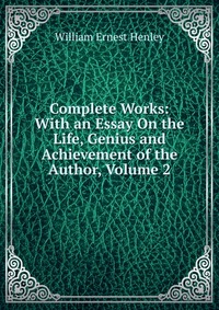 Complete Works: With an Essay On the Life, Genius and Achievement of the Author, Volume 2