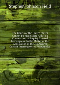 The Courts of the United States Cannot Be Made Mere Aids to a Commission of Inquiry Created by Congress: In the Matter of the Application of the . to Answer Certain Interrogatories Propounded