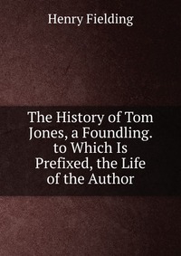 The History of Tom Jones, a Foundling. to Which Is Prefixed, the Life of the Author