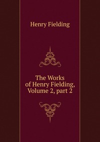 The Works of Henry Fielding, Volume 2, part 2