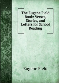 The Eugene Field Book: Verses, Stories, and Letters for School Reading