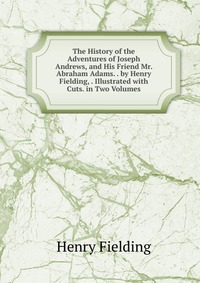 The History of the Adventures of Joseph Andrews, and His Friend Mr. Abraham Adams. . by Henry Fielding, . Illustrated with Cuts. in Two Volumes