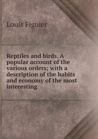 Reptiles and birds. A popular account of the various orders; with a description of the habits and economy of the most interesting