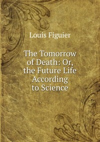 The Tomorrow of Death: Or, the Future Life According to Science