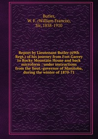 Report by Lieutenant Butler (69th Regt.) of his journey from Fort Garrey to Rocky Mountain House and back microform