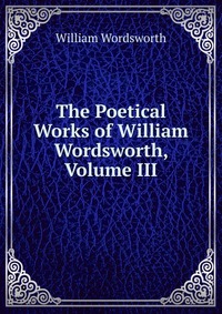 The Poetical Works of William Wordsworth, Volume III