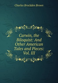 Carwin, the Biloquist: And Other American Tales and Pieces: Vol. III