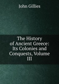 The History of Ancient Greece: Its Colonies and Conquests, Volume III