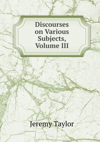 Discourses on Various Subjects, Volume III