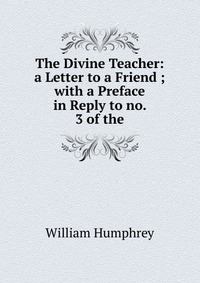 The Divine Teacher: a Letter to a Friend ; with a Preface in Reply to no. 3 of the