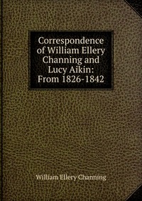 Correspondence of William Ellery Channing and Lucy Aikin: From 1826-1842