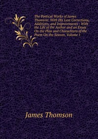 The Poetical Works of James Thomson: With His Last Corrections, Additions, and Improvements : With the Life of the Author and an Essay On the Plan and Charachters of the Poem On the Season, V