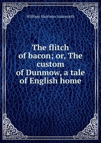 The flitch of bacon; or, The custom of Dunmow, a tale of English home