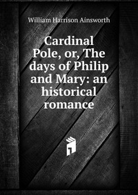 Cardinal Pole, or, The days of Philip and Mary: an historical romance