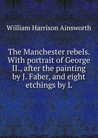 The Manchester rebels. With portrait of George II., after the painting by J. Faber, and eight etchings by L