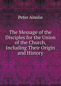 The Message of the Disciples for the Union of the Church, Including Their Origin and History